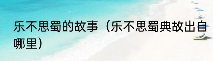 乐不思蜀的故事（乐不思蜀典故出自哪里）