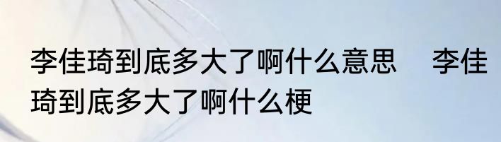 李佳琦到底多大了啊什么意思    李佳琦到底多大了啊什么梗