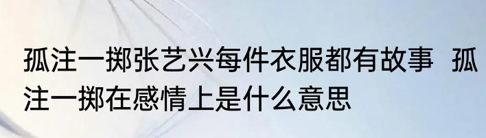 孤注一掷张艺兴每件衣服都有故事  孤注一掷在感情上是什么意思