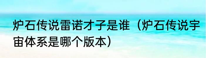 炉石传说雷诺才子是谁（炉石传说宇宙体系是哪个版本）