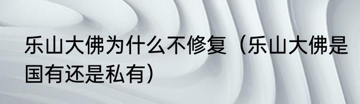 乐山大佛为什么不修复（乐山大佛是国有还是私有）