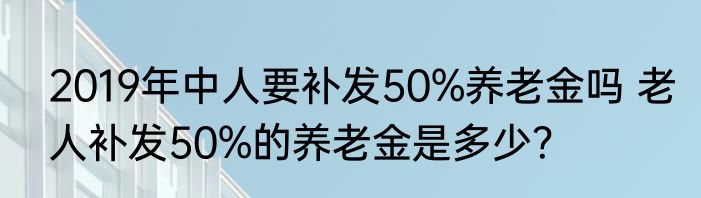 2019年中人要补发50%养老金吗 老人补发50%的养老金是多少？