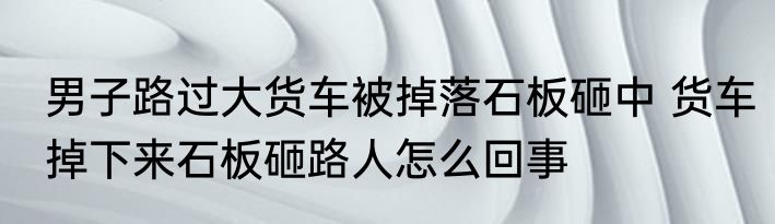 男子路过大货车被掉落石板砸中 货车掉下来石板砸路人怎么回事