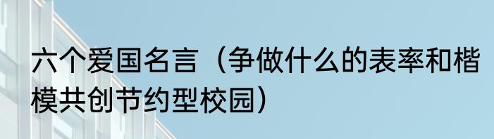 六个爱国名言（争做什么的表率和楷模共创节约型校园）