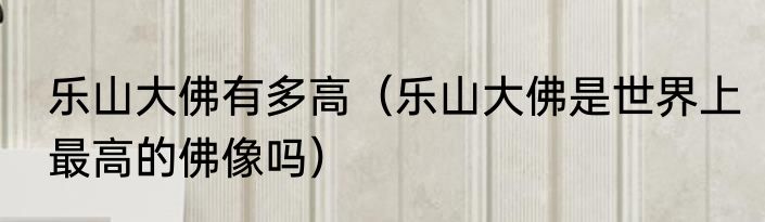 乐山大佛有多高（乐山大佛是世界上最高的佛像吗）