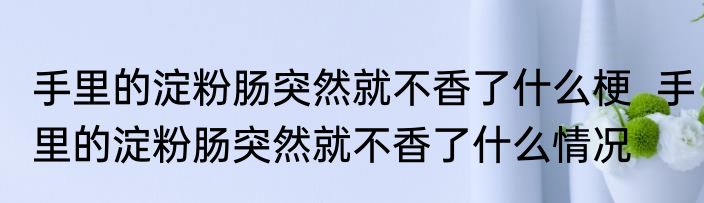 手里的淀粉肠突然就不香了什么梗  手里的淀粉肠突然就不香了什么情况