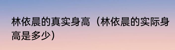 林依晨的真实身高（林依晨的实际身高是多少）