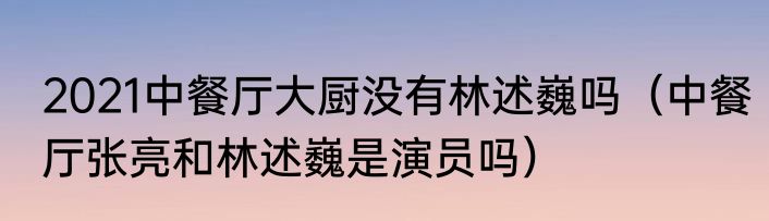 2021中餐厅大厨没有林述巍吗（中餐厅张亮和林述巍是演员吗）