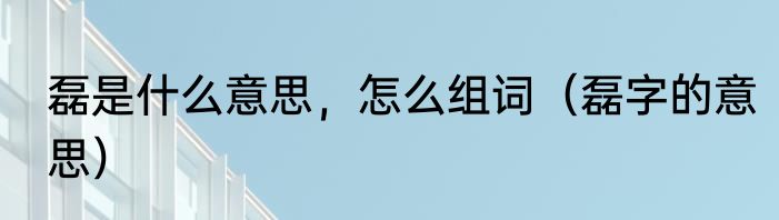 磊是什么意思，怎么组词（磊字的意思）