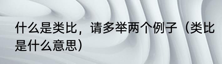 什么是类比，请多举两个例子（类比是什么意思）
