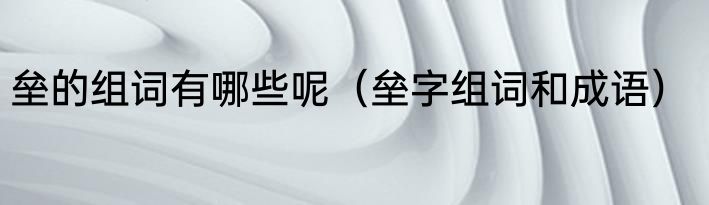 垒的组词有哪些呢（垒字组词和成语）