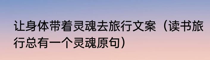 让身体带着灵魂去旅行文案（读书旅行总有一个灵魂原句）