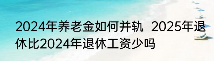 2024年养老金如何并轨  2025年退休比2024年退休工资少吗