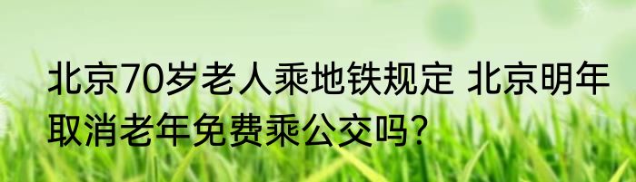 北京70岁老人乘地铁规定 北京明年取消老年免费乘公交吗？
