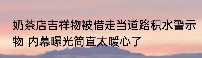 奶茶店吉祥物被借走当道路积水警示物 内幕曝光简直太暖心了