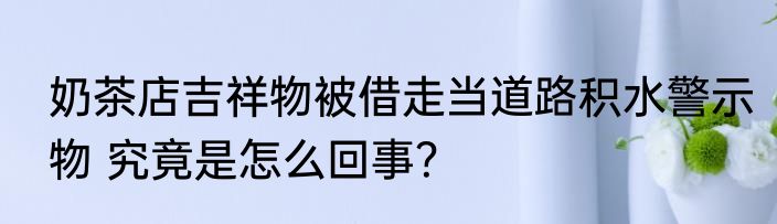 奶茶店吉祥物被借走当道路积水警示物 究竟是怎么回事？