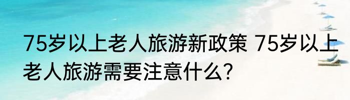 75岁以上老人旅游新政策 75岁以上老人旅游需要注意什么？