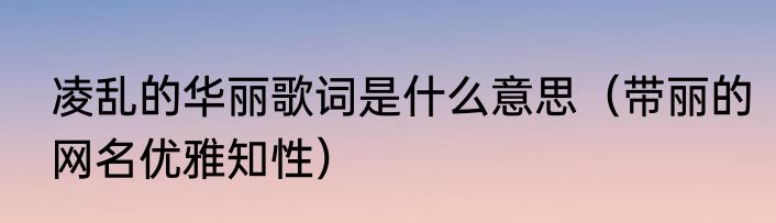 凌乱的华丽歌词是什么意思（带丽的网名优雅知性）