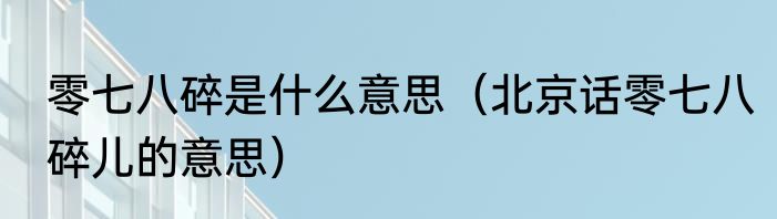 零七八碎是什么意思（北京话零七八碎儿的意思）