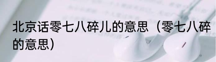 北京话零七八碎儿的意思（零七八碎的意思）