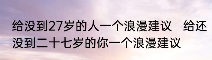 给没到27岁的人一个浪漫建议   给还没到二十七岁的你一个浪漫建议