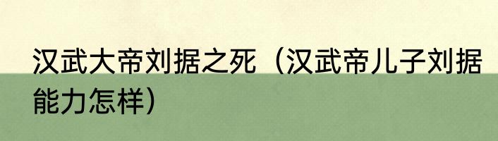 汉武大帝刘据之死（汉武帝儿子刘据能力怎样）