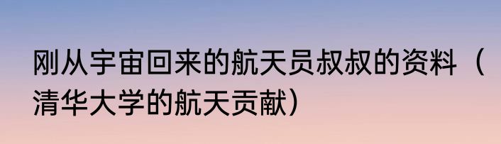刚从宇宙回来的航天员叔叔的资料（清华大学的航天贡献）