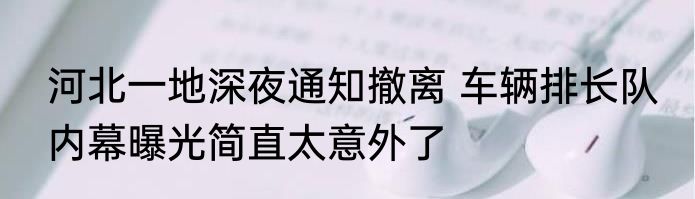 河北一地深夜通知撤离 车辆排长队 内幕曝光简直太意外了