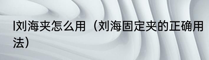l刘海夹怎么用（刘海固定夹的正确用法）