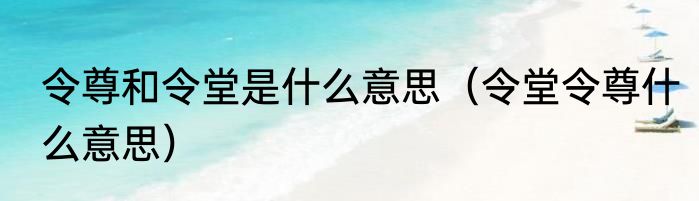 令尊和令堂是什么意思（令堂令尊什么意思）
