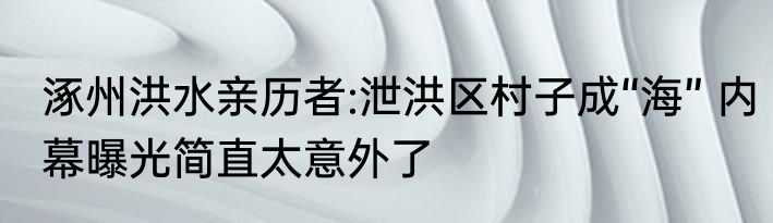 涿州洪水亲历者:泄洪区村子成“海” 内幕曝光简直太意外了
