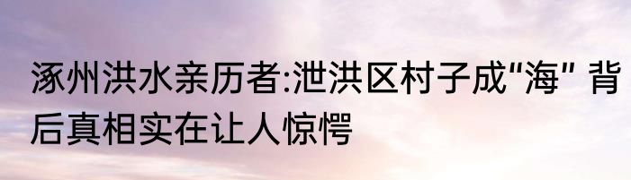 涿州洪水亲历者:泄洪区村子成“海” 背后真相实在让人惊愕