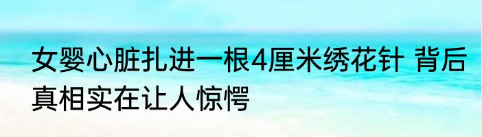 女婴心脏扎进一根4厘米绣花针 背后真相实在让人惊愕