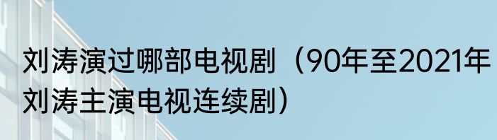 刘涛演过哪部电视剧（90年至2021年刘涛主演电视连续剧）