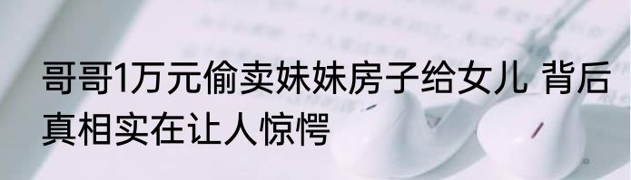 哥哥1万元偷卖妹妹房子给女儿 背后真相实在让人惊愕