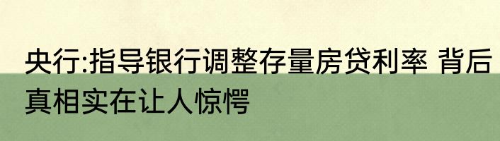 央行:指导银行调整存量房贷利率 背后真相实在让人惊愕