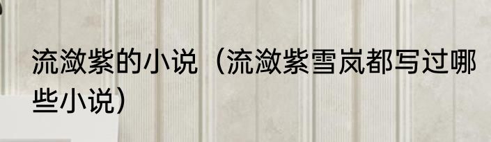 流潋紫的小说（流潋紫雪岚都写过哪些小说）