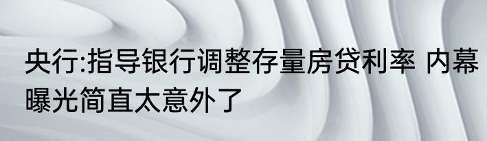 央行:指导银行调整存量房贷利率 内幕曝光简直太意外了