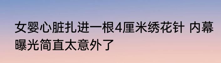 女婴心脏扎进一根4厘米绣花针 内幕曝光简直太意外了