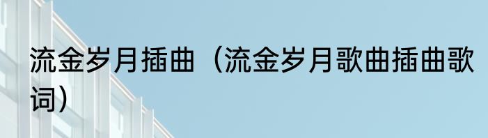 流金岁月插曲（流金岁月歌曲插曲歌词）