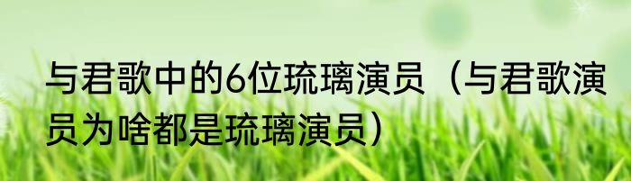 与君歌中的6位琉璃演员（与君歌演员为啥都是琉璃演员）