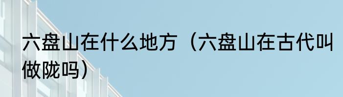 六盘山在什么地方（六盘山在古代叫做陇吗）