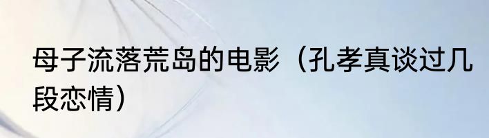 母子流落荒岛的电影（孔孝真谈过几段恋情）