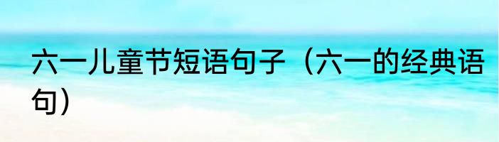 六一儿童节短语句子（六一的经典语句）