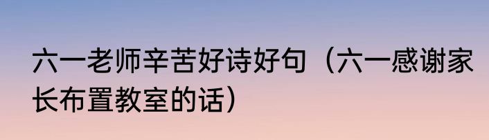 六一老师辛苦好诗好句（六一感谢家长布置教室的话）
