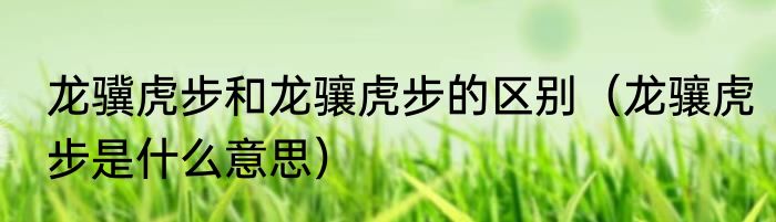龙骥虎步和龙骧虎步的区别（龙骧虎步是什么意思）