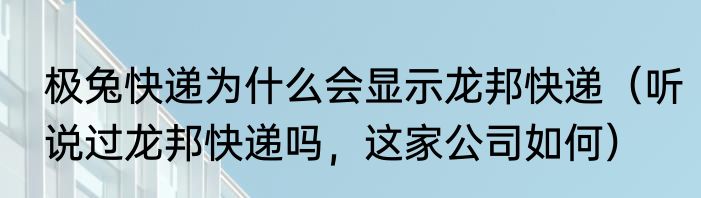 极兔快递为什么会显示龙邦快递（听说过龙邦快递吗，这家公司如何）