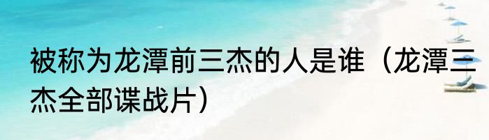被称为龙潭前三杰的人是谁（龙潭三杰全部谍战片）
