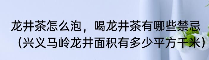 龙井茶怎么泡，喝龙井茶有哪些禁忌（兴义马岭龙井面积有多少平方千米）