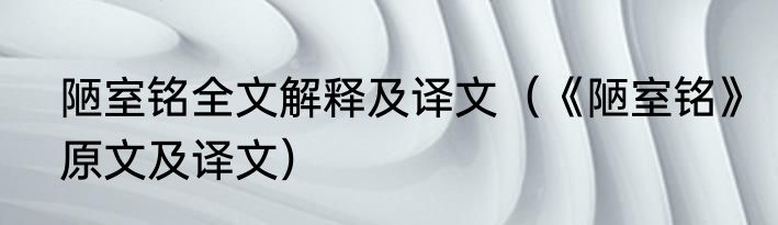 陋室铭全文解释及译文（《陋室铭》原文及译文）